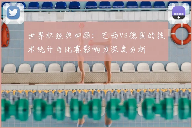 世界杯经典回顾：巴西vs德国的技术统计与比赛影响力深度分析