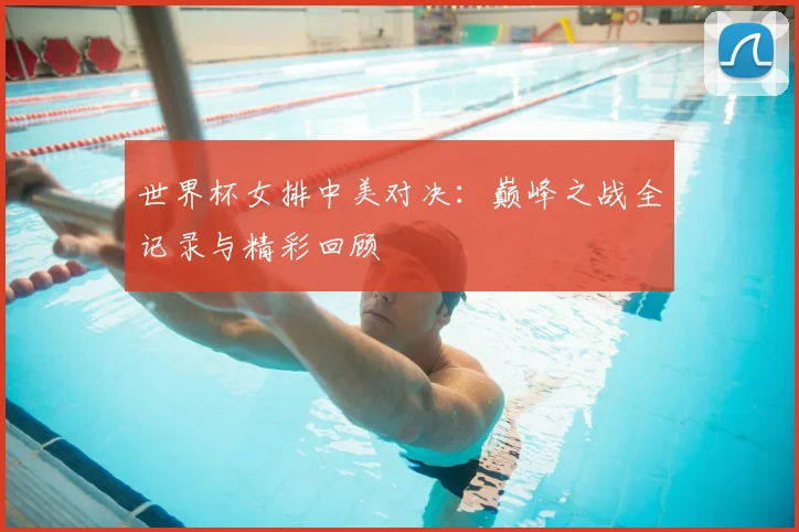 世界杯女排中美对决:巅峰之战全记录与精彩回顾