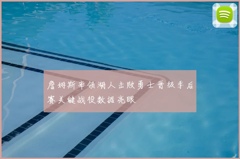 詹姆斯率领湖人击败勇士晋级季后赛关键战役数据亮眼