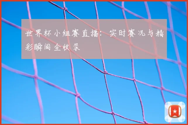 世界杯小组赛直播：实时赛况与精彩瞬间全收录