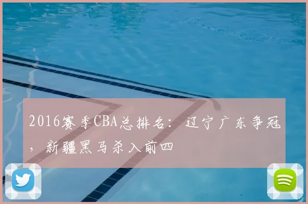 2016赛季CBA总排名：辽宁广东争冠，新疆黑马杀入前四