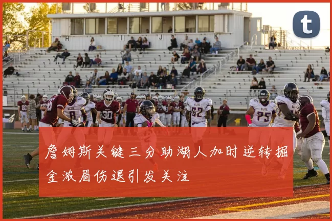 詹姆斯关键三分助湖人加时逆转掘金浓眉伤退引发关注