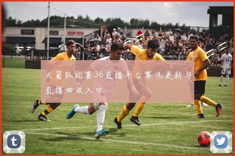 火箭队比赛36直播平台赛况更新与直播回放入口