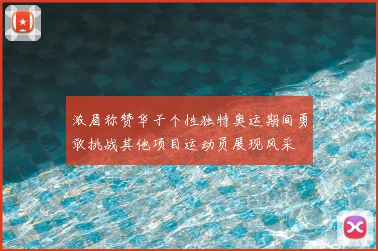 浓眉称赞华子个性独特奥运期间勇敢挑战其他项目运动员展现风采