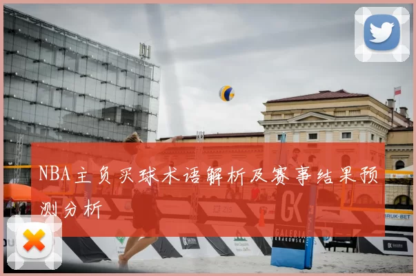 NBA主负买球术语解析及赛事结果预测分析