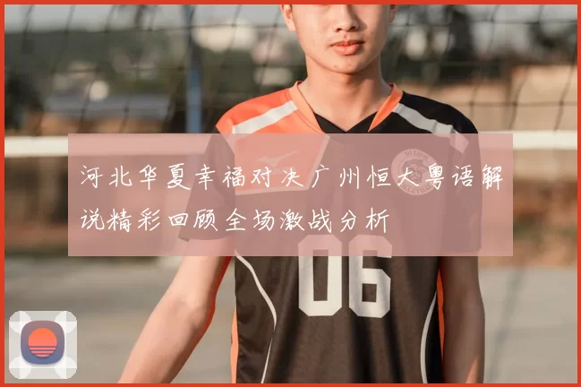 河北华夏幸福对决广州恒大粤语解说精彩回顾全场激战分析