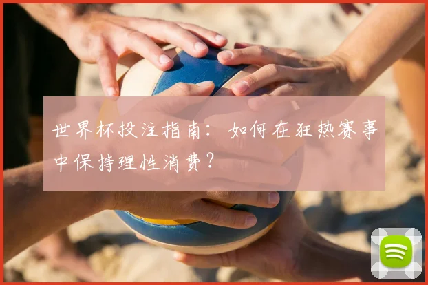 世界杯投注指南：如何在狂热赛事中保持理性消费？