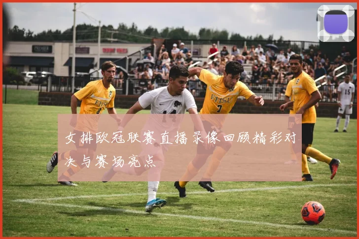 女排欧冠联赛直播录像回顾精彩对决与赛场亮点