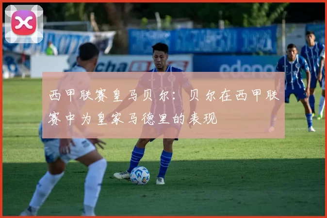 西甲联赛皇马贝尔：贝尔在西甲联赛中为皇家马德里的表现