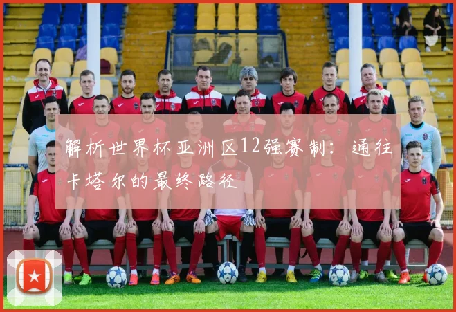 解析世界杯亚洲区12强赛制：通往卡塔尔的最终路径