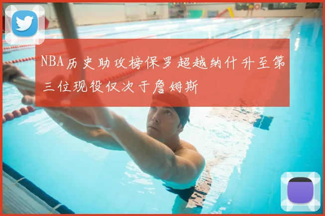 NBA历史助攻榜保罗超越纳什升至第三位现役仅次于詹姆斯