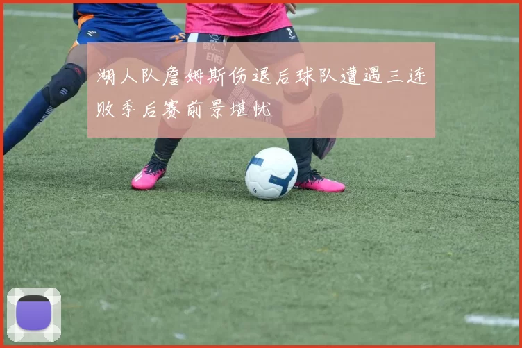 湖人队詹姆斯伤退后球队遭遇三连败季后赛前景堪忧