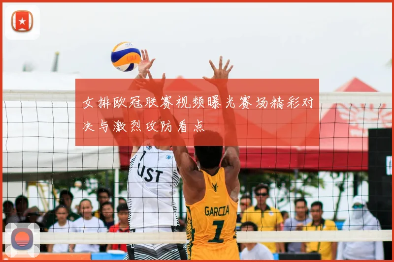 女排欧冠联赛视频曝光赛场精彩对决与激烈攻防看点