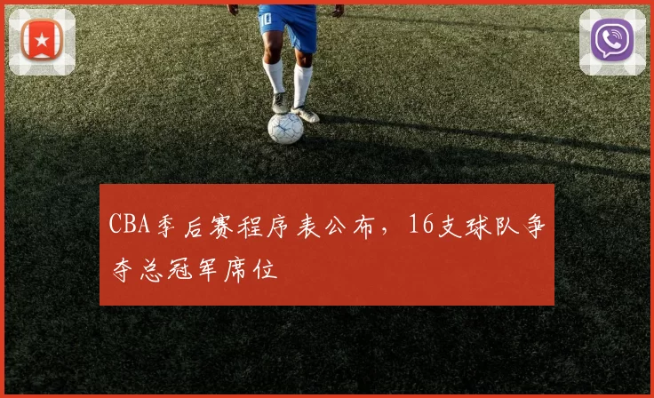 CBA季后赛程序表公布，16支球队争夺总冠军席位