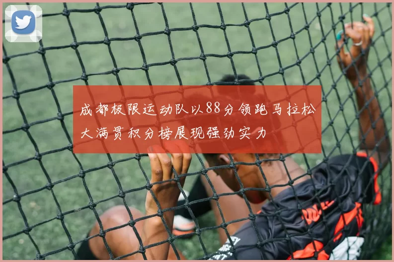 成都极限运动队以88分领跑马拉松大满贯积分榜展现强劲实力