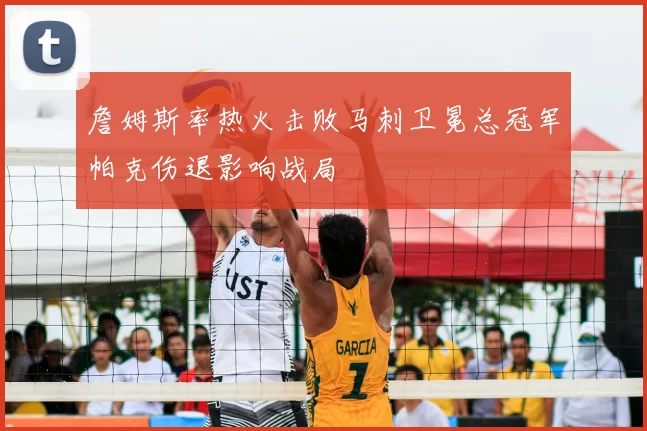 詹姆斯率热火击败马刺卫冕总冠军帕克伤退影响战局