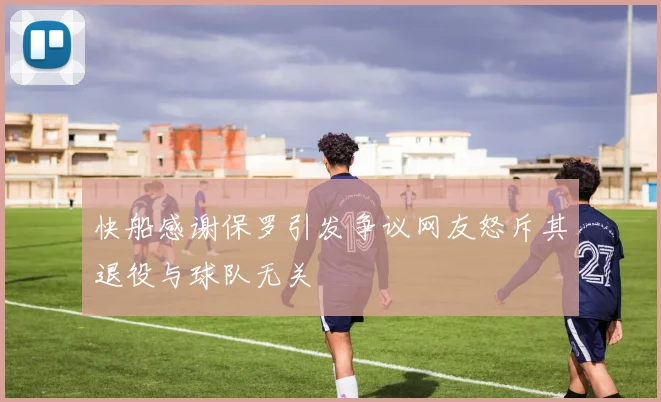 快船感谢保罗引发争议网友怒斥其退役与球队无关