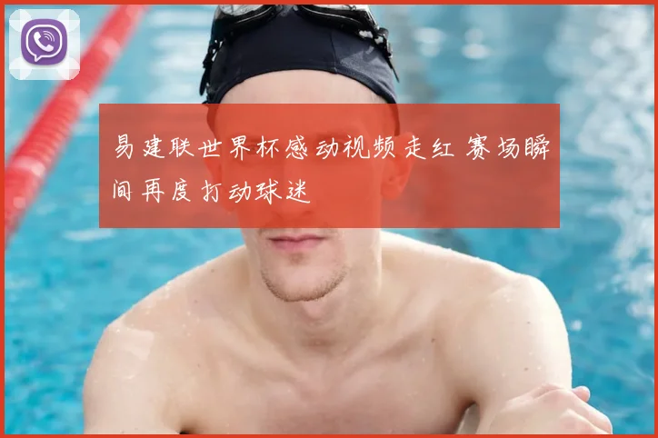 易建联世界杯感动视频走红 赛场瞬间再度打动球迷