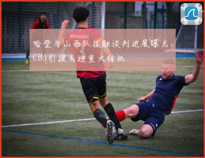 哈登与山西队接触谈判进展曝光，CBA引援或迎重大转机