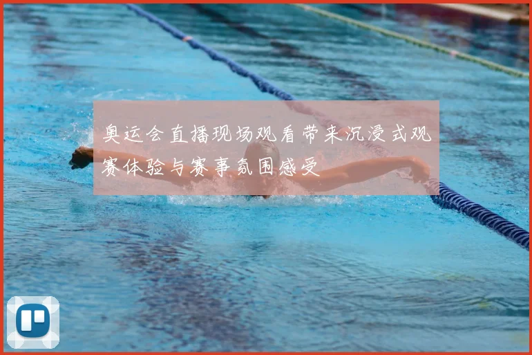 奥运会直播现场观看带来沉浸式观赛体验与赛事氛围感受