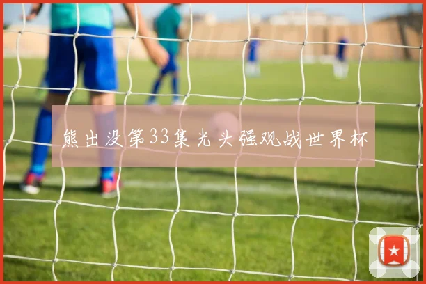熊出没第33集光头强观战世界杯
