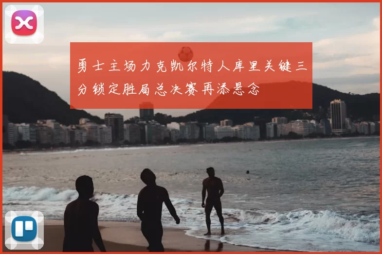 勇士主场力克凯尔特人库里关键三分锁定胜局总决赛再添悬念