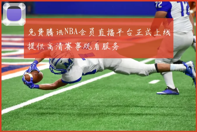 免费腾讯NBA会员直播平台正式上线提供高清赛事观看服务