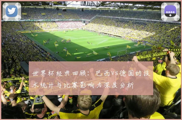 世界杯经典回顾：巴西vs德国的技术统计与比赛影响力深度分析