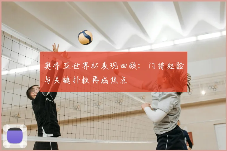 奥乔亚世界杯表现回顾：门将经验与关键扑救再成焦点