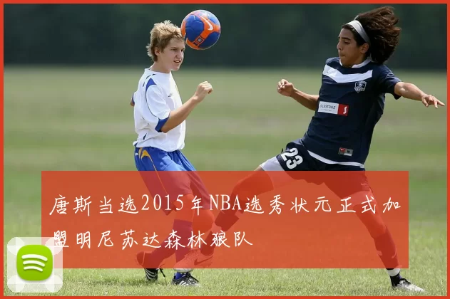 唐斯当选2015年NBA选秀状元正式加盟明尼苏达森林狼队