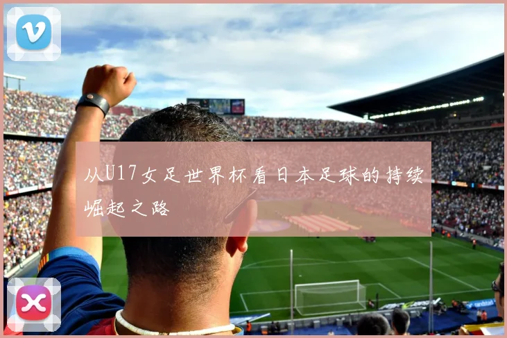 从U17女足世界杯看日本足球的持续崛起之路