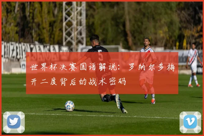 世界杯决赛国语解说：罗纳尔多梅开二度背后的战术密码