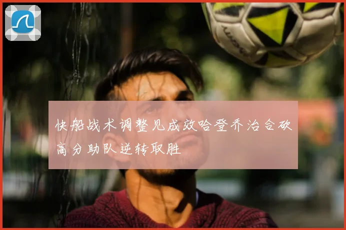 快船战术调整见成效哈登乔治合砍高分助队逆转取胜