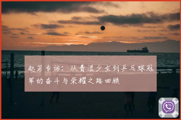 赵芳专访：从青涩少女到乒乓球冠军的奋斗与荣耀之路回顾