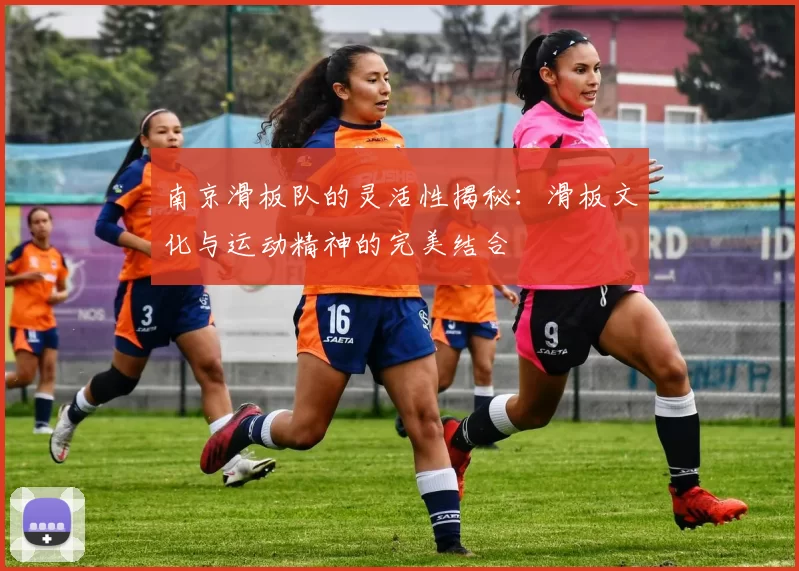 南京滑板队的灵活性揭秘：滑板文化与运动精神的完美结合