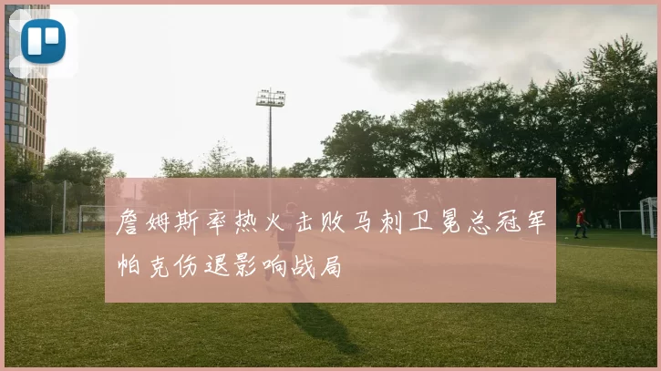 詹姆斯率热火击败马刺卫冕总冠军帕克伤退影响战局