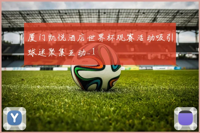 厦门凯悦酒店世界杯观赛活动吸引球迷聚集互动_1