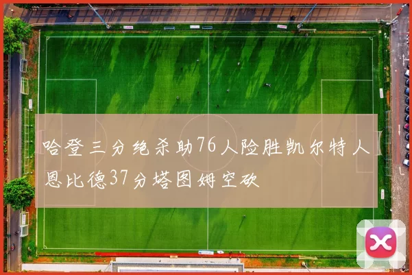 哈登三分绝杀助76人险胜凯尔特人恩比德37分塔图姆空砍